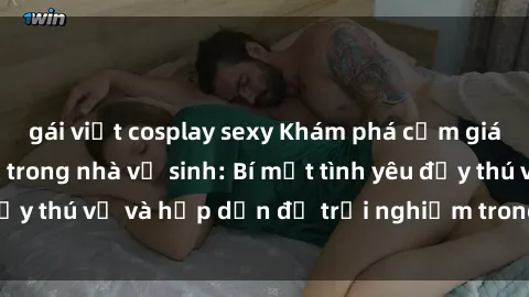gái việt cosplay sexy Khám phá cảm giác mới mẻ với sex trong nhà vệ sinh: Bí mật tình yêu đầy thú vị và hấp dẫn để trải nghiệm trong đêm hôm nay!