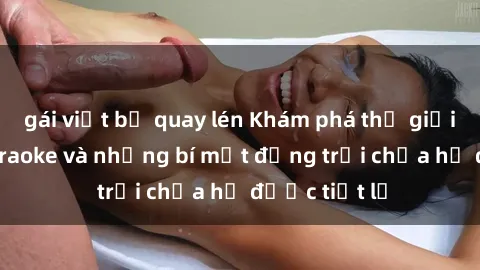 gái việt bị quay lén Khám phá thế giới sex quán karaoke và những bí mật động trời chưa hề được tiết lộ
