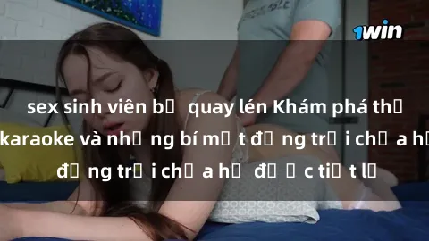 sex sinh viên bị quay lén Khám phá thế giới sex quán karaoke và những bí mật động trời chưa hề được tiết lộ