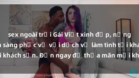 sex ngoài trời Gái Việt xinh đẹp, nồng nàn tình cảm, sẵn sàng phục vụ với dịch vụ làm tình tại khách sạn. Đến ngay để thỏa mãn mọi khao khát của bạn!