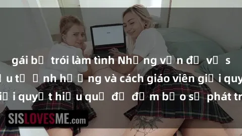 gái bị trói làm tình Những vấn đề về sex học sinh: Các yếu tố ảnh hưởng và cách giáo viên giải quyết hiệu quả để đảm bảo sự phát triển toàn diện.