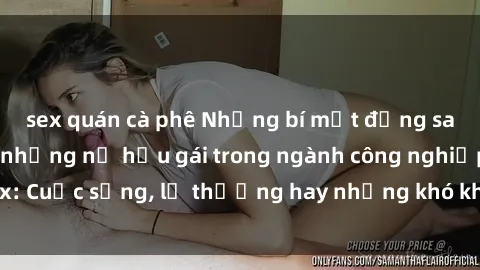sex quán cà phê Những bí mật đằng sau cuộc sống của những nữ hầu gái trong ngành công nghiệp sex: Cuộc sống, lẽ thường hay những khó khăn mà họ phải đối mặt.