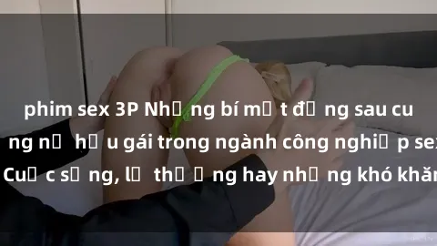 phim sex 3P Những bí mật đằng sau cuộc sống của những nữ hầu gái trong ngành công nghiệp sex: Cuộc sống, lẽ thường hay những khó khăn mà họ phải đối mặt.