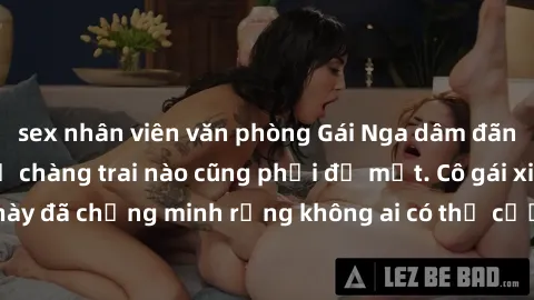 sex nhân viên văn phòng Gái Nga dâm đãng khiến tim bất cứ chàng trai nào cũng phải đỏ mặt. Cô gái xinh đẹp này đã chứng minh rằng không ai có thể cưỡng lại khi cô làm tình đắm say.