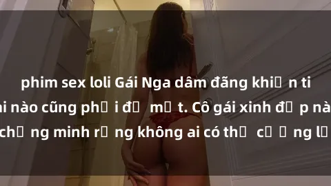 phim sex loli Gái Nga dâm đãng khiến tim bất cứ chàng trai nào cũng phải đỏ mặt. Cô gái xinh đẹp này đã chứng minh rằng không ai có thể cưỡng lại khi cô làm tình đắm say.