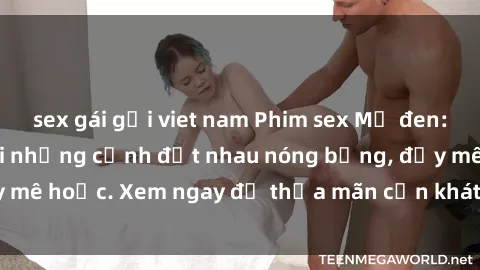 sex gái gọi viet nam Phim sex Mỹ đen: phút mãnh liệt với những cảnh địt nhau nóng bỏng, đầy mê hoặc. Xem ngay để thỏa mãn cơn khát tình dục của bạn!