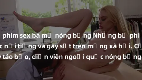 phim sex bà mẹ nóng bỏng Những bộ phim sex ngoại quốc nổi tiếng và gây sốt trên mạng xã hội. Cảnh quay táo bạo, diễn viên ngoại quốc nóng bỏng trong các tác phẩm đỉnh cao.