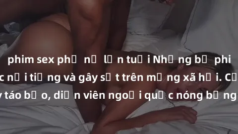 phim sex phụ nữ lớn tuổi Những bộ phim sex ngoại quốc nổi tiếng và gây sốt trên mạng xã hội. Cảnh quay táo bạo, diễn viên ngoại quốc nóng bỏng trong các tác phẩm đỉnh cao.