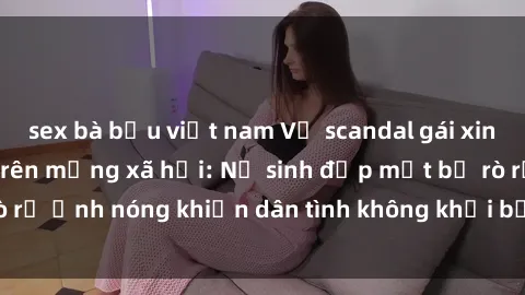 sex bà bầu việt nam Vụ scandal gái xinh lộ hàng gây sốt trên mạng xã hội: Nữ sinh đẹp mắt bị rò rỉ ảnh nóng khiến dân tình không khỏi bất ngờ và phẫn nộ!