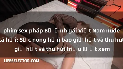 phim sex pháp Bộ ảnh gái Việt Nam nude gây sốt mạng xã hội: Sắc nóng hơn bao giờ hết và thu hút triệu lượt xem