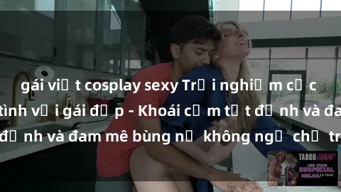 gái việt cosplay sexy Trải nghiệm cực kỳ thú vị khi làm tình với gái đẹp - Khoái cảm tột đỉnh và đam mê bùng nổ không ngờ chỉ trong một đêm!