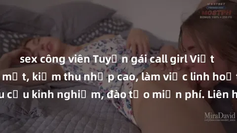 sex công viên Tuyển gái call girl Việt Nam gợi cảm, đẹp mắt, kiếm thu nhập cao, làm việc linh hoạt, không yêu cầu kinh nghiệm, đào tạo miễn phí. Liên hệ ngay để biết thêm chi tiết!