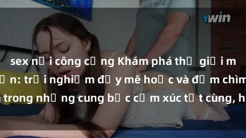 sex nơi công cộng Khám phá thế giới mới với sex người lớn: trải nghiệm đầy mê hoặc và đắm chìm trong những cung bậc cảm xúc tột cùng, hứng khởi và cuốn hút.