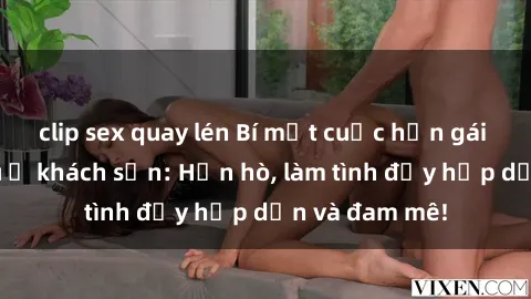 clip sex quay lén Bí mật cuộc hẹn gái Việt lần đầu ở khách sạn: Hẹn hò, làm tình đầy hấp dẫn và đam mê!