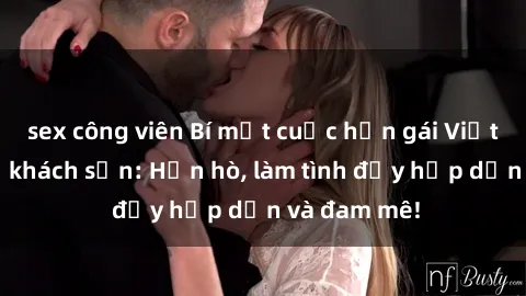 sex công viên Bí mật cuộc hẹn gái Việt lần đầu ở khách sạn: Hẹn hò, làm tình đầy hấp dẫn và đam mê!