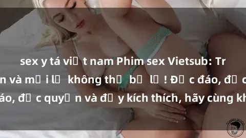 sex y tá việt nam Phim sex Vietsub: Trải nghiệm hấp dẫn và mới lạ không thể bỏ lỡ! Độc đáo, độc quyền và đầy kích thích, hãy cùng khám phá ngay!