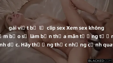 gái việt bị lộ clip sex Xem sex không che HD miễn phí đảm bảo sẽ làm bạn thỏa mãn tưởng tượng và nhu cầu tình dục. Hãy thưởng thức những cảnh quay hấp dẫn và mãnh liệt ngay bây giờ!