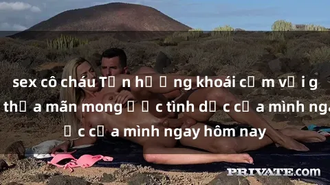 sex cô cháu Tận hưởng khoái cảm với gái xinh sex, thỏa mãn mong ước tình dục của mình ngay hôm nay