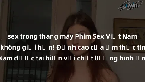sex trong thang máy Phim Sex Việt Nam HD - Xem ngay và không giới hạn! Đỉnh cao của ẩm thực tình dục Việt Nam được tái hiện với chất lượng hình ảnh sắc nét. Hãy thưởng thức ngay!