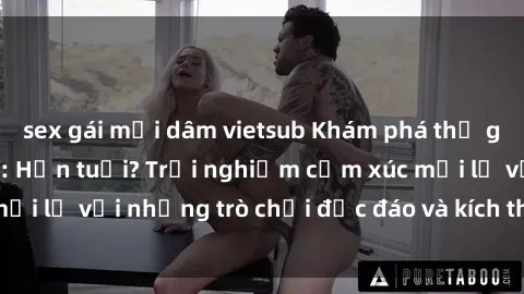 sex gái mại dâm vietsub Khám phá thế giới sex trực tuyến: Hơn tuổi? Trải nghiệm cảm xúc mới lạ với những trò chơi độc đáo và kích thích người lớn