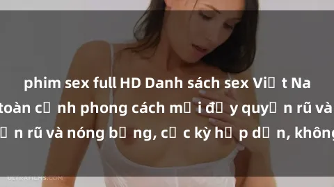 phim sex full HD Danh sách sex Việt Nam không che - Ảnh toàn cảnh phong cách mới đầy quyến rũ và nóng bỏng, cực kỳ hấp dẫn, không thể bỏ qua!