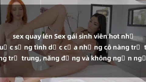 sex quay lén Sex gái sinh viên hot nhất: Cùng khám phá cuộc sống tình dục của những cô nàng trẻ trung, năng động và không ngần ngại thử nghiệm!