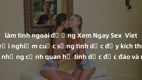 làm tình ngoài đường Xem Ngay Sex  Vietsub Full HD - Cùng trải nghiệm cuộc sống tình dục đầy kích thích với những cảnh quan hệ tình dục độc đáo và mãnh liệt trong bộ phim này!