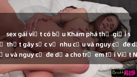 sex gái việt có bầu Khám phá thế giới sex loli Việt Nam: Sự thật gây sốc về nhu cầu và nguy cơ đe dọa cho trẻ em tại Việt Nam