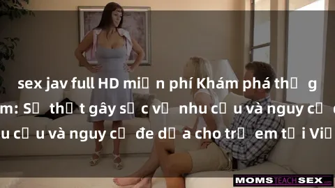 sex jav full HD miễn phí Khám phá thế giới sex loli Việt Nam: Sự thật gây sốc về nhu cầu và nguy cơ đe dọa cho trẻ em tại Việt Nam