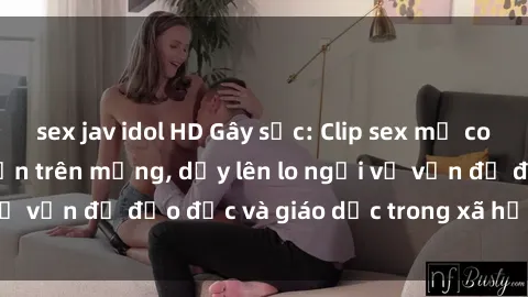 sex jav idol HD Gây sốc: Clip sex mẹ con Việt Nam lan truyền trên mạng, dấy lên lo ngại về vấn đề đạo đức và giáo dục trong xã hội hiện nay.