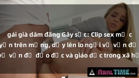 gái già dâm đãng Gây sốc: Clip sex mẹ con Việt Nam lan truyền trên mạng, dấy lên lo ngại về vấn đề đạo đức và giáo dục trong xã hội hiện nay.