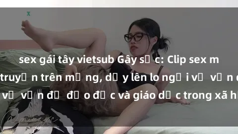 sex gái tây vietsub Gây sốc: Clip sex mẹ con Việt Nam lan truyền trên mạng, dấy lên lo ngại về vấn đề đạo đức và giáo dục trong xã hội hiện nay.