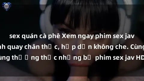 sex quán cà phê Xem ngay phim sex jav HD với những cảnh quay chân thực, hấp dẫn không che. Cùng thưởng thức những bộ phim sex jav HD hot nhất hiện nay!